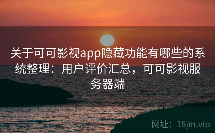 关于可可影视app隐藏功能有哪些的系统整理：用户评价汇总，可可影视服务器端