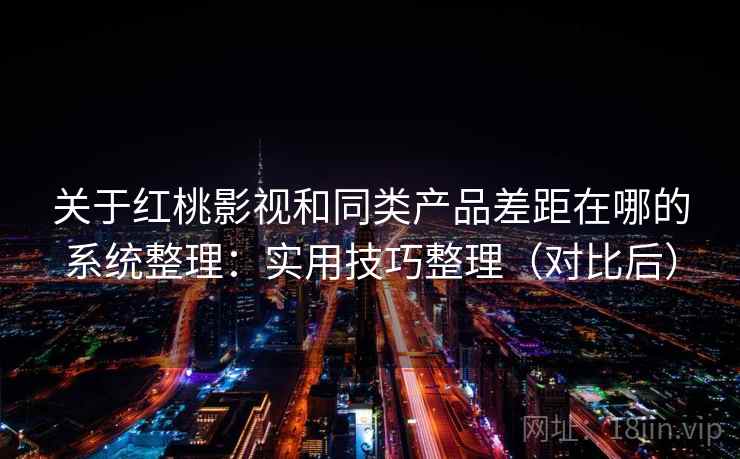 关于红桃影视和同类产品差距在哪的系统整理：实用技巧整理（对比后）