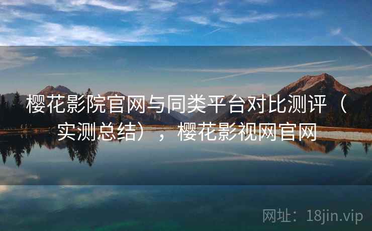 樱花影院官网与同类平台对比测评（实测总结），樱花影视网官网