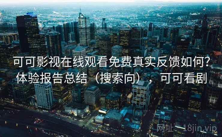 可可影视在线观看免费真实反馈如何？体验报告总结（搜索向），可可看剧
