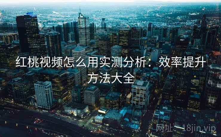 红桃视频怎么用实测分析:效率提升方法大全 红桃视频怎么用实测分析:效率提升方法大全
