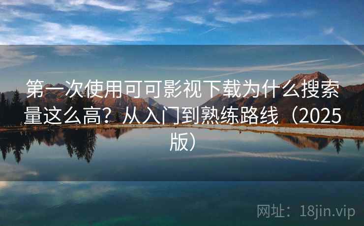 第一次使用可可影视下载为什么搜索量这么高？从入门到熟练路线（2025版）