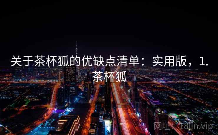 关于茶杯狐的优缺点清单：实用版，1.茶杯狐