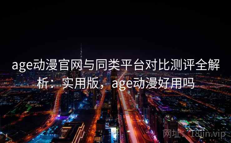 age动漫官网与同类平台对比测评全解析：实用版，age动漫好用吗