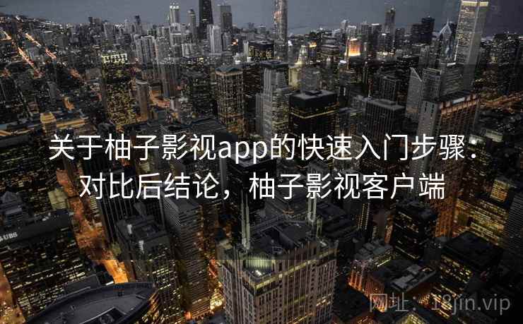 关于柚子影视app的快速入门步骤：对比后结论，柚子影视客户端