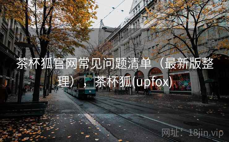 茶杯狐官网常见问题清单（最新版整理），茶杯狐(upfox)