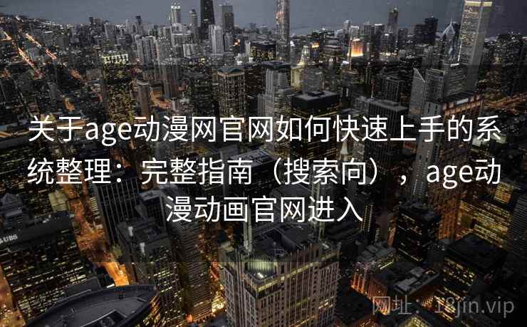 关于age动漫网官网如何快速上手的系统整理：完整指南（搜索向），age动漫动画官网进入
