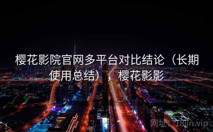 樱花影院官网多平台对比结论（长期使用总结），樱花影影