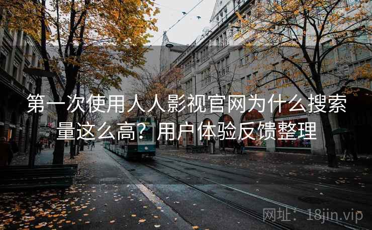 第一次使用人人影视官网为什么搜索量这么高？用户体验反馈整理