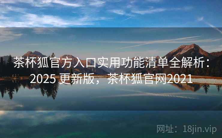 茶杯狐官方入口实用功能清单全解析：2025 更新版，茶杯狐官网2021