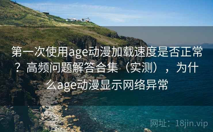 第一次使用age动漫加载速度是否正常？高频问题解答合集（实测），为什么age动漫显示网络异常