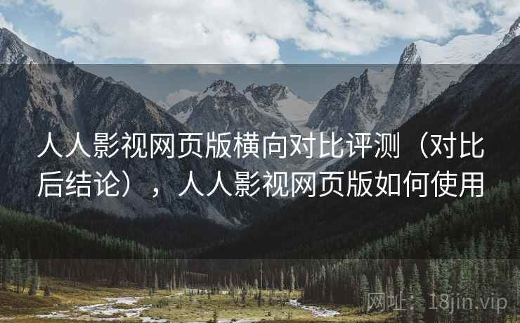 人人影视网页版横向对比评测（对比后结论），人人影视网页版如何使用