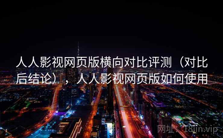 人人影视网页版横向对比评测（对比后结论），人人影视网页版如何使用