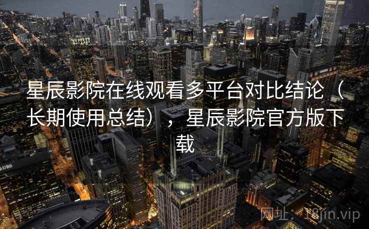 星辰影院在线观看多平台对比结论（长期使用总结），星辰影院官方版下载