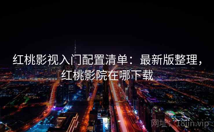 红桃影视入门配置清单：最新版整理，红桃影院在哪下载