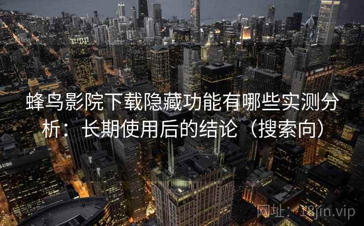 蜂鸟影院下载隐藏功能有哪些实测分析：长期使用后的结论（搜索向）