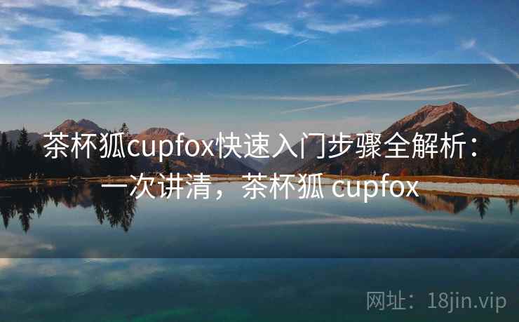 茶杯狐cupfox快速入门步骤全解析：一次讲清，茶杯狐 cupfox