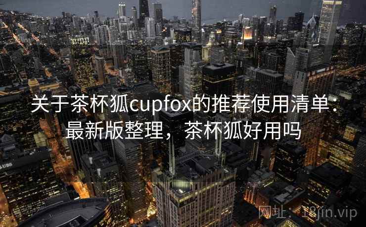 关于茶杯狐cupfox的推荐使用清单：最新版整理，茶杯狐好用吗