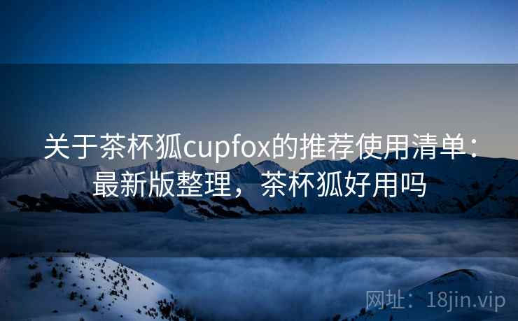 关于茶杯狐cupfox的推荐使用清单：最新版整理，茶杯狐好用吗