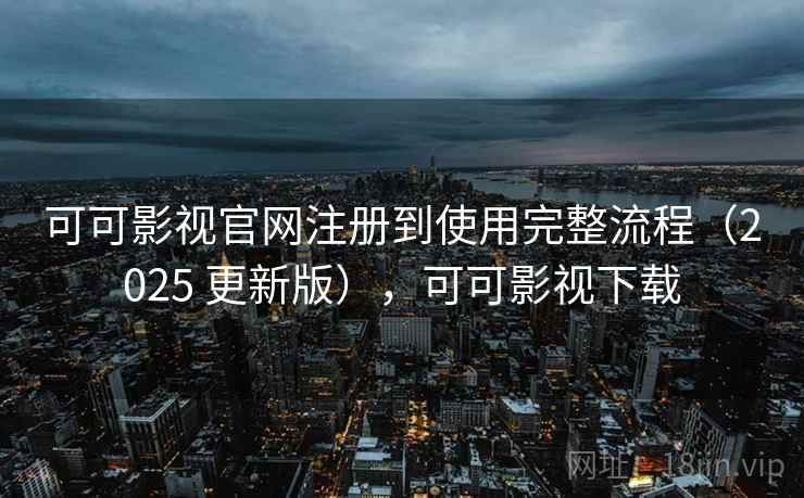 可可影视官网注册到使用完整流程（2025 更新版），可可影视下载