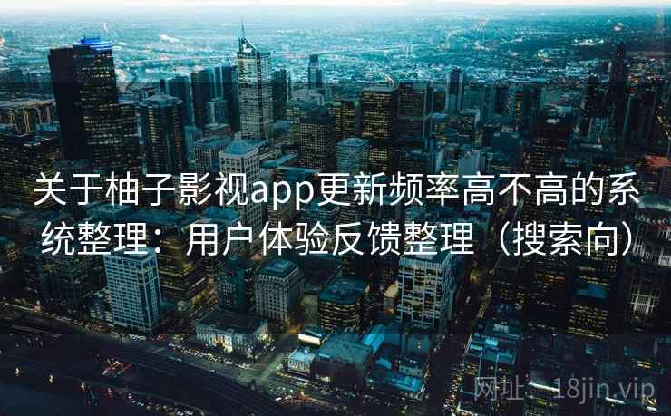 关于柚子影视app更新频率高不高的系统整理：用户体验反馈整理（搜索向）