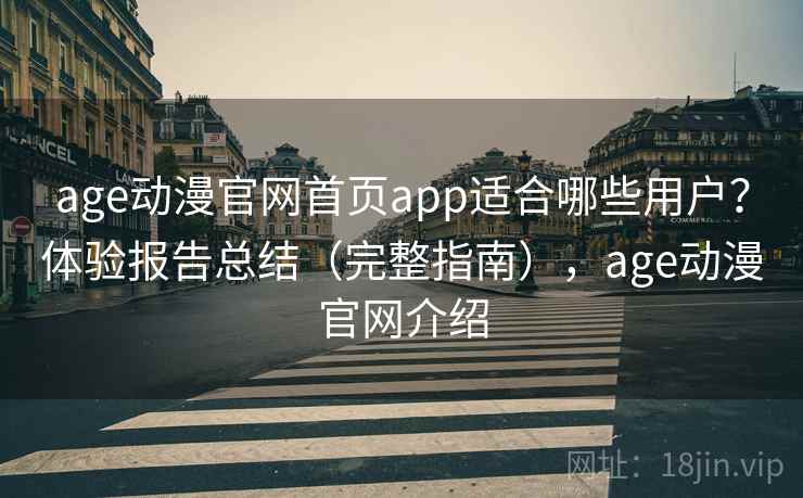 age动漫官网首页app适合哪些用户？体验报告总结（完整指南），age动漫官网介绍