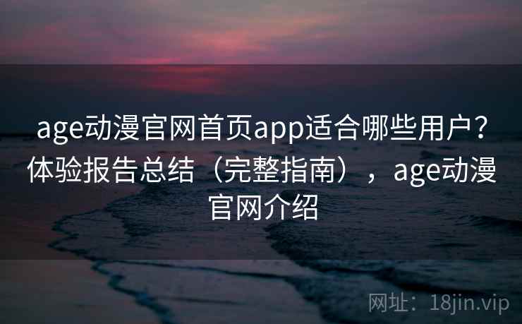 age动漫官网首页app适合哪些用户？体验报告总结（完整指南），age动漫官网介绍