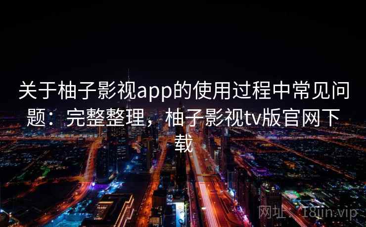 关于柚子影视app的使用过程中常见问题：完整整理，柚子影视tv版官网下载