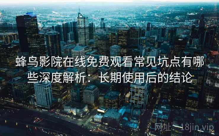 蜂鸟影院在线免费观看常见坑点有哪些深度解析：长期使用后的结论