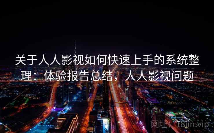 关于人人影视如何快速上手的系统整理：体验报告总结，人人影视问题