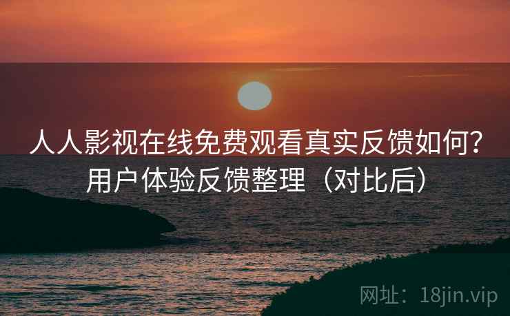 人人影视在线免费观看真实反馈如何？用户体验反馈整理（对比后）