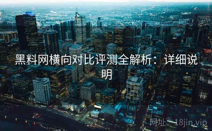 黑料网横向对比评测全解析：详细说明