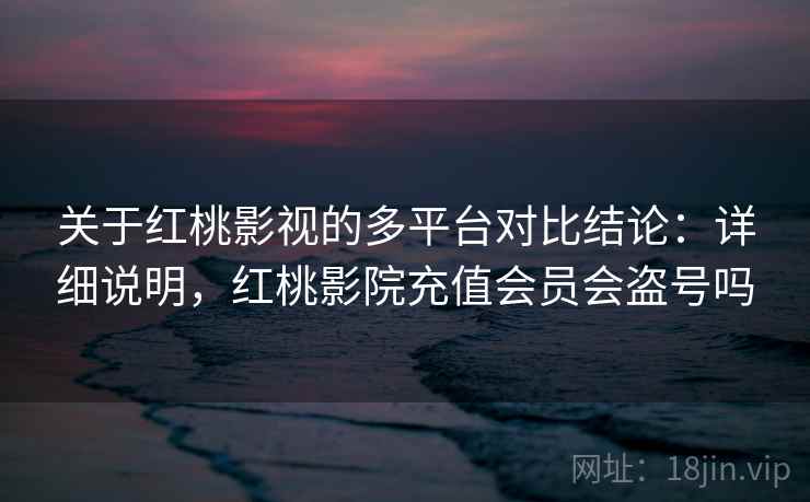 关于红桃影视的多平台对比结论：详细说明，红桃影院充值会员会盗号吗