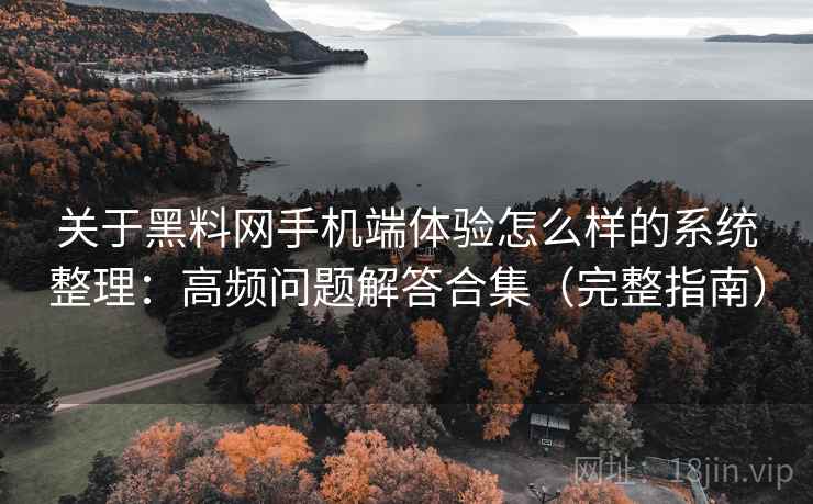 关于黑料网手机端体验怎么样的系统整理：高频问题解答合集（完整指南）