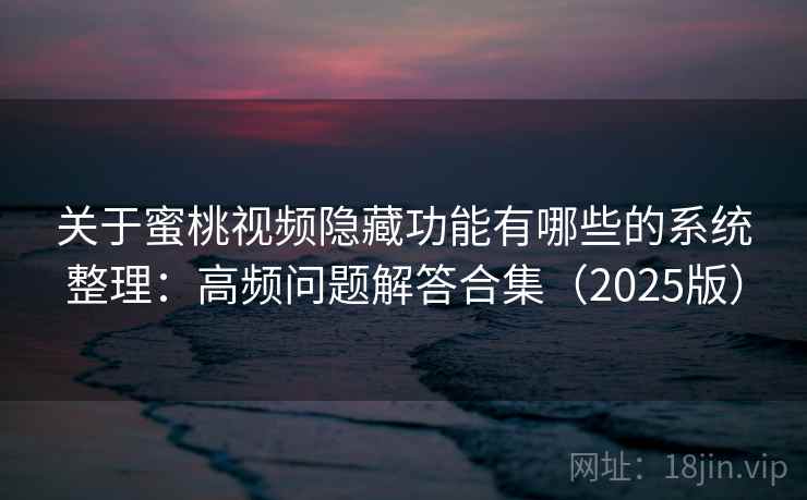关于蜜桃视频隐藏功能有哪些的系统整理：高频问题解答合集（2025版）