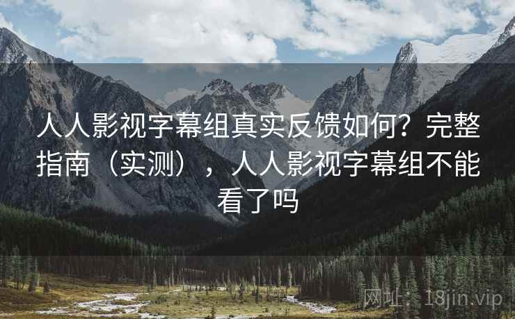 人人影视字幕组真实反馈如何？完整指南（实测），人人影视字幕组不能看了吗
