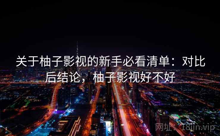 关于柚子影视的新手必看清单：对比后结论，柚子影视好不好