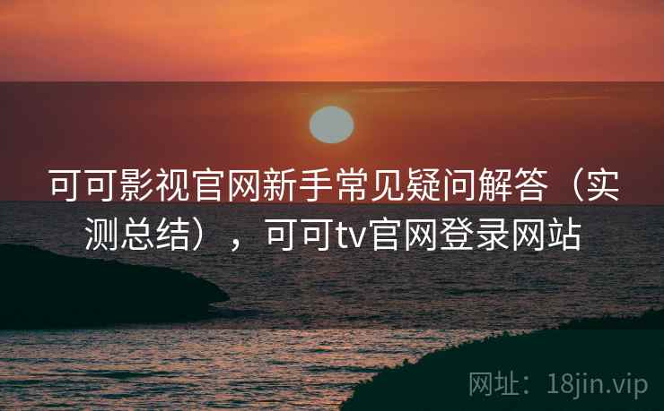可可影视官网新手常见疑问解答（实测总结），可可tv官网登录网站