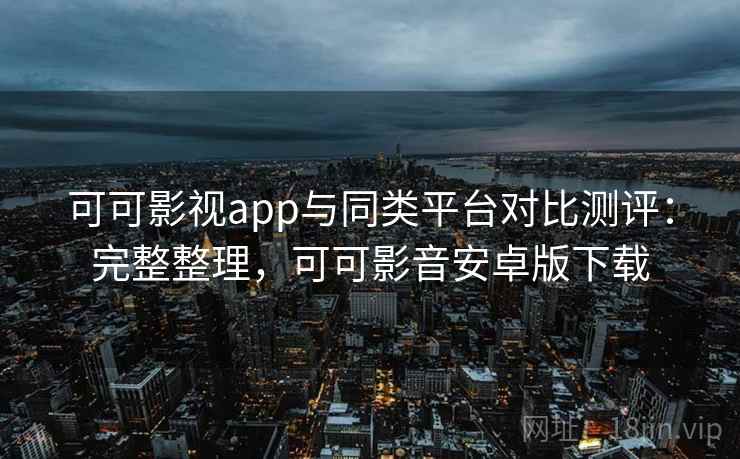可可影视app与同类平台对比测评：完整整理，可可影音安卓版下载