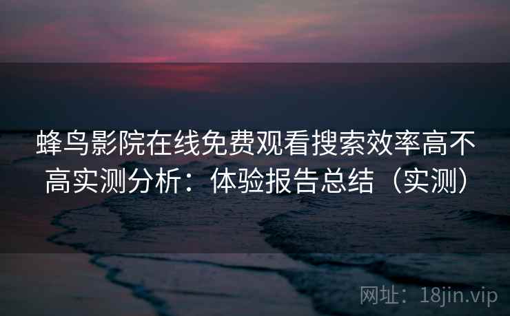 蜂鸟影院在线免费观看搜索效率高不高实测分析：体验报告总结（实测）