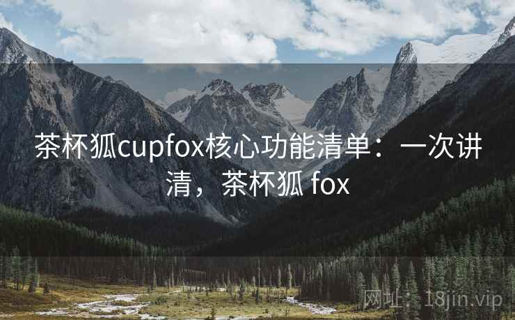茶杯狐cupfox核心功能清单：一次讲清，茶杯狐 fox