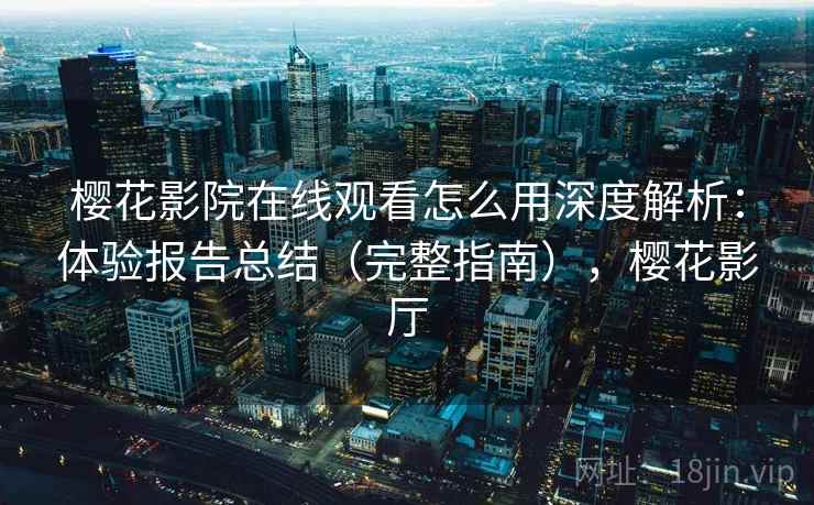 樱花影院在线观看怎么用深度解析：体验报告总结（完整指南），樱花影厅
