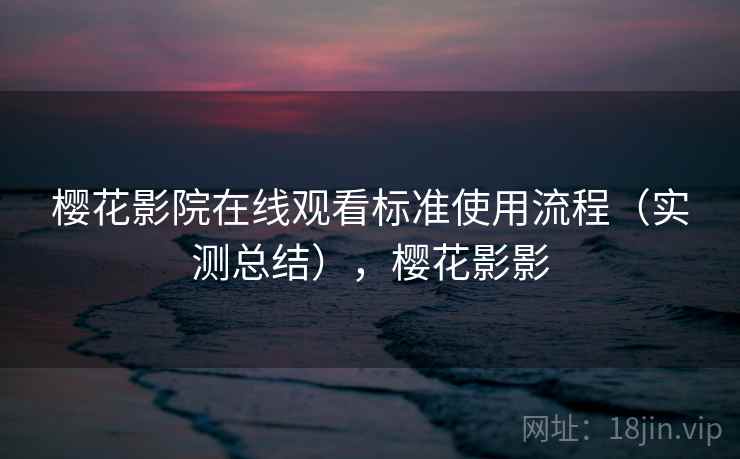 樱花影院在线观看标准使用流程（实测总结），樱花影影