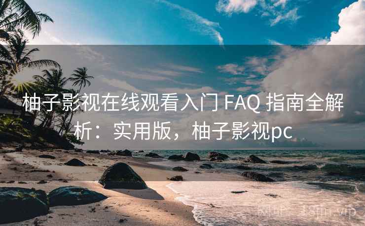 柚子影视在线观看入门 FAQ 指南全解析：实用版，柚子影视pc