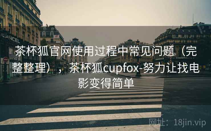 茶杯狐官网使用过程中常见问题（完整整理），茶杯狐cupfox-努力让找电影变得简单