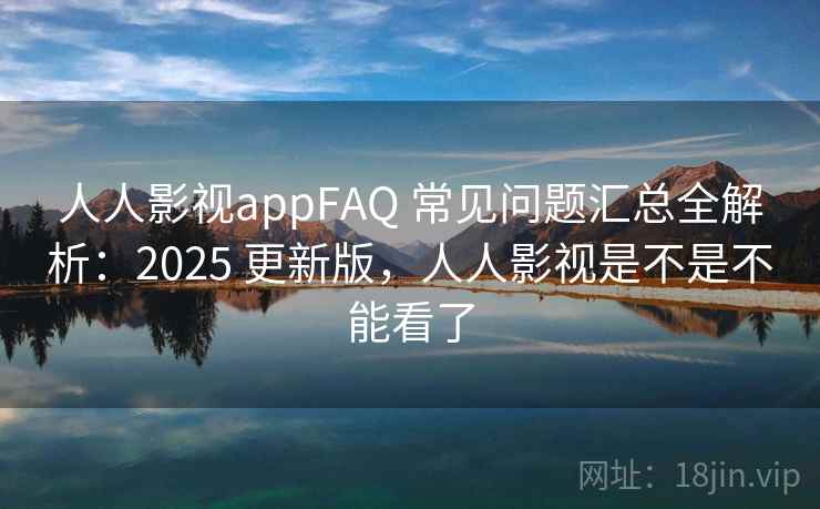 人人影视appFAQ 常见问题汇总全解析：2025 更新版，人人影视是不是不能看了