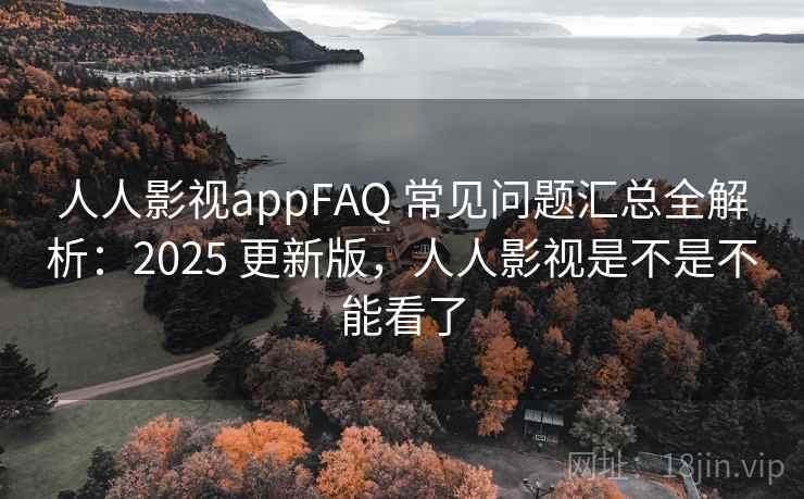 人人影视appFAQ 常见问题汇总全解析：2025 更新版，人人影视是不是不能看了