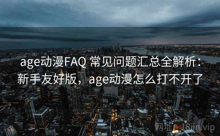 age动漫FAQ 常见问题汇总全解析：新手友好版，age动漫怎么打不开了