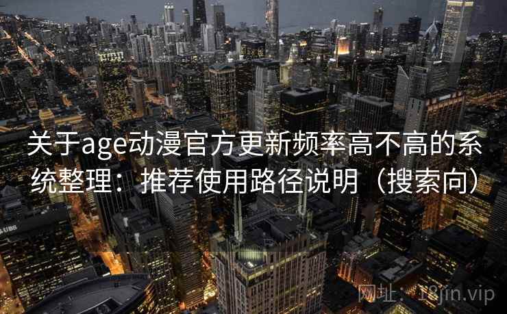 关于age动漫官方更新频率高不高的系统整理：推荐使用路径说明（搜索向）