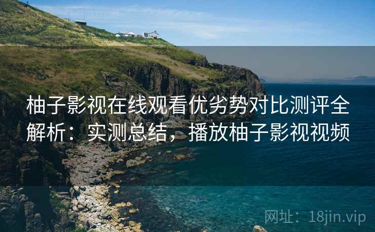 柚子影视在线观看优劣势对比测评全解析：实测总结，播放柚子影视视频